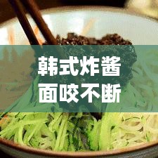 韓式炸醬面咬不斷的原因揭秘與解決妙招！