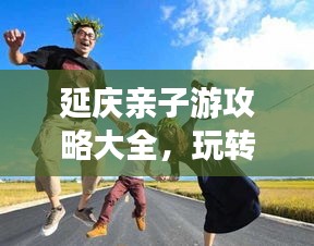 延慶親子游攻略大全，玩轉親子游，盡享美好時光！