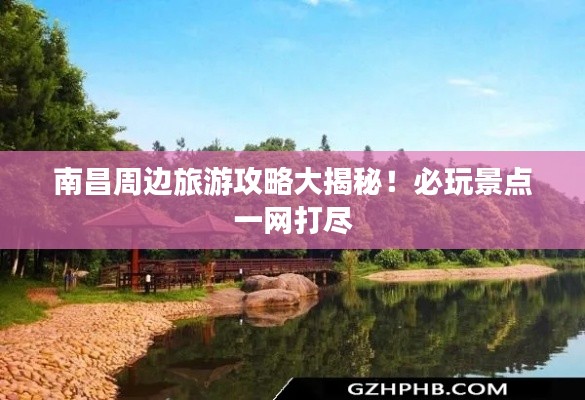南昌周邊旅游攻略大揭秘！必玩景點一網(wǎng)打盡
