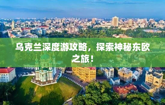 烏克蘭深度游攻略，探索神秘東歐之旅！