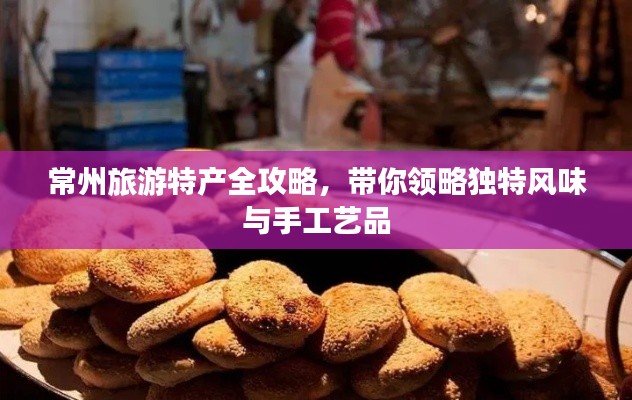 常州旅游特產(chǎn)全攻略，帶你領(lǐng)略獨特風(fēng)味與手工藝品