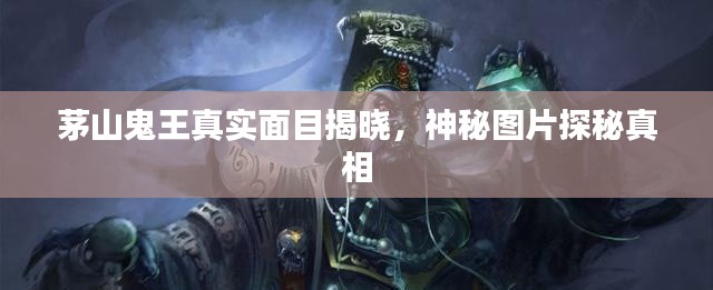 茅山鬼王真實面目揭曉，神秘圖片探秘真相