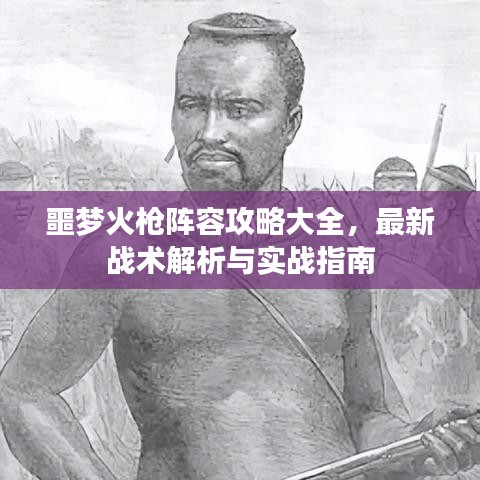 噩夢(mèng)火槍陣容攻略大全，最新戰(zhàn)術(shù)解析與實(shí)戰(zhàn)指南