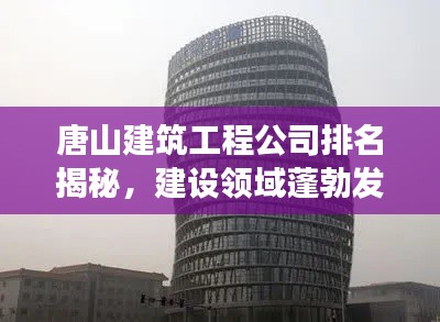 唐山建筑工程公司排名揭秘，建設(shè)領(lǐng)域蓬勃發(fā)展，實(shí)力企業(yè)一覽無(wú)余