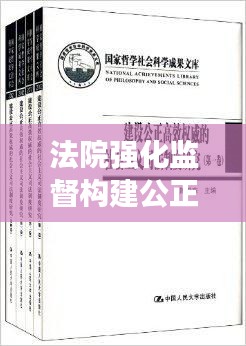 法院強(qiáng)化監(jiān)督構(gòu)建公正高效司法體系，監(jiān)督落實(shí)，正義可見