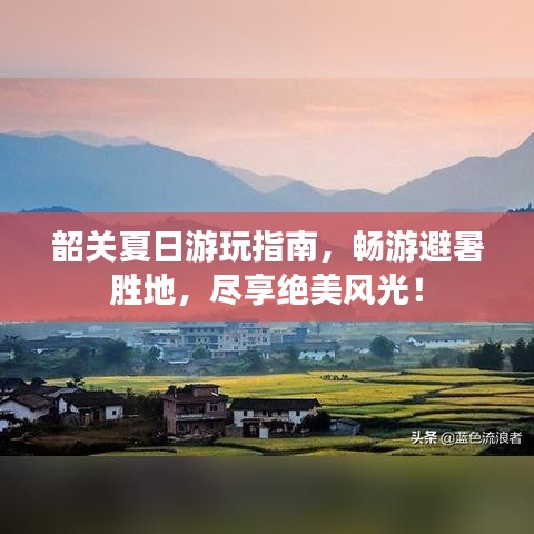 韶關(guān)夏日游玩指南，暢游避暑勝地，盡享絕美風光！