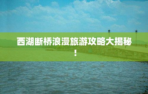 西湖斷橋浪漫旅游攻略大揭秘！