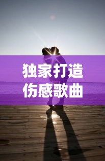 獨(dú)家打造傷感歌曲，深度情感與獨(dú)特表達(dá)的音樂之旅