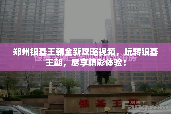 鄭州銀基王朝全新攻略視頻，玩轉(zhuǎn)銀基王朝，盡享精彩體驗(yàn)！