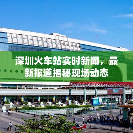 深圳火車站實(shí)時(shí)新聞，最新報(bào)道揭秘現(xiàn)場動(dòng)態(tài)