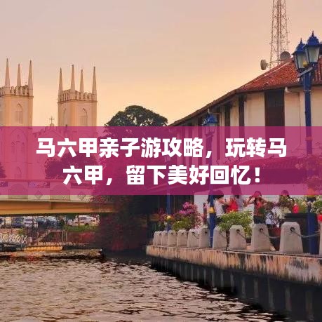 馬六甲親子游攻略，玩轉(zhuǎn)馬六甲，留下美好回憶！