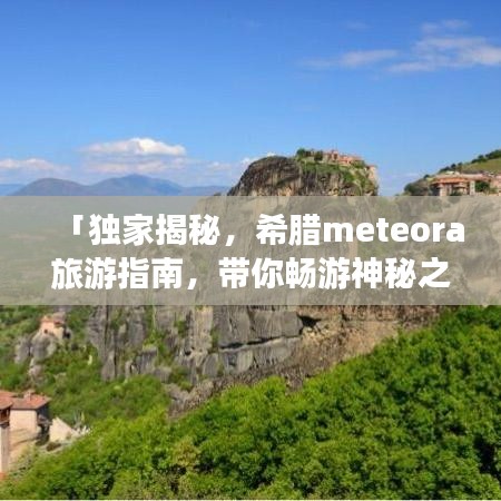 「獨家揭秘，希臘meteora旅游指南，帶你暢游神秘之地！」