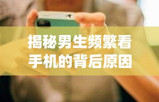 揭秘男生頻繁看手機(jī)的背后原因，探究背后的心理與現(xiàn)象