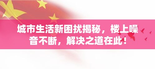 城市生活新困擾揭秘，樓上噪音不斷，解決之道在此！