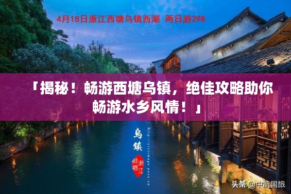 「揭秘！暢游西塘烏鎮(zhèn)，絕佳攻略助你暢游水鄉(xiāng)風(fēng)情！」