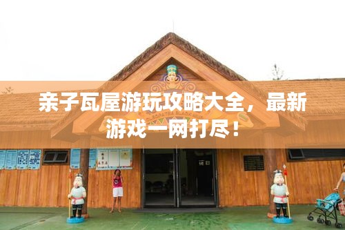 親子瓦屋游玩攻略大全，最新游戲一網(wǎng)打盡！