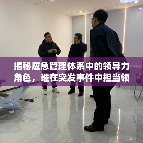 揭秘應(yīng)急管理體系中的領(lǐng)導(dǎo)力角色，誰(shuí)在突發(fā)事件中擔(dān)當(dāng)領(lǐng)導(dǎo)大任？