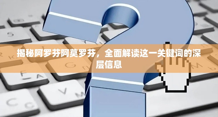 揭秘阿羅芬阿莫羅芬，全面解讀這一關(guān)鍵詞的深層信息
