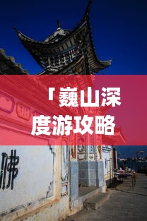 「巍山深度游攻略，探秘魅力四溢的Vlog巍山之旅」