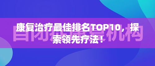 康復(fù)治療最佳排名TOP10，探索領(lǐng)先療法！