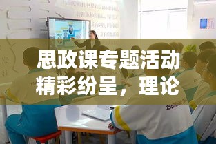 思政課專題活動精彩紛呈，理論與實踐相結合的美篇盛宴