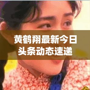黃鶴翔最新今日頭條動(dòng)態(tài)速遞