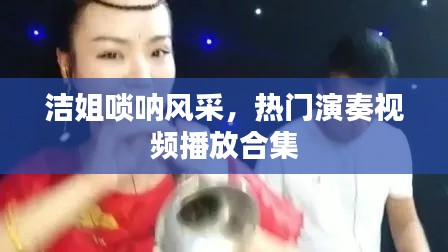 潔姐嗩吶風(fēng)采，熱門演奏視頻播放合集