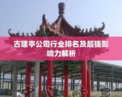 古建亭公司行業(yè)排名及超強(qiáng)影響力解析