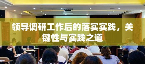 領(lǐng)導(dǎo)調(diào)研工作后的落實(shí)實(shí)踐，關(guān)鍵性與實(shí)踐之道