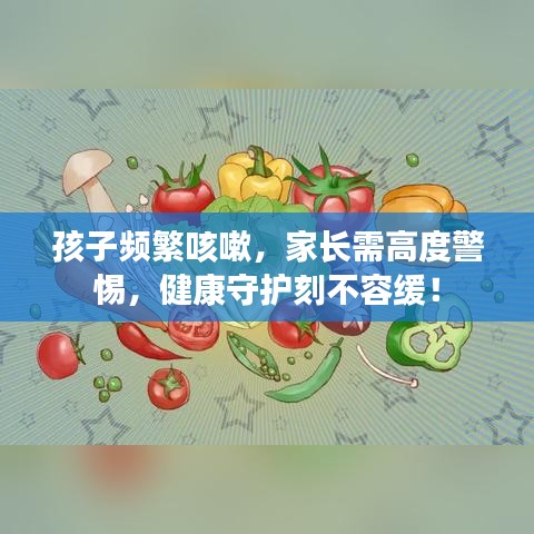 孩子頻繁咳嗽，家長需高度警惕，健康守護(hù)刻不容緩！