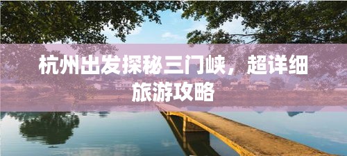 杭州出發(fā)探秘三門峽，超詳細(xì)旅游攻略