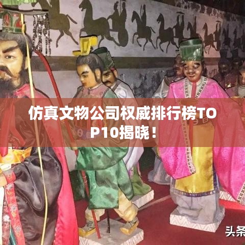 仿真文物公司權(quán)威排行榜TOP10揭曉！
