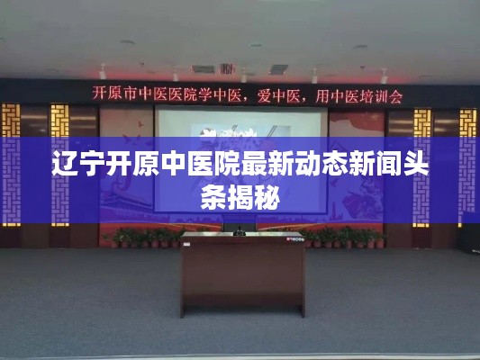 遼寧開原中醫(yī)院最新動(dòng)態(tài)新聞?lì)^條揭秘