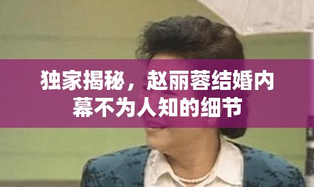獨(dú)家揭秘，趙麗蓉結(jié)婚內(nèi)幕不為人知的細(xì)節(jié)