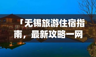 「無錫旅游住宿指南，最新攻略一網(wǎng)打盡！」