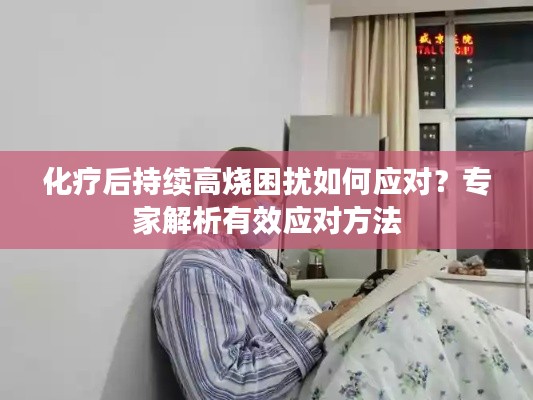 化療后持續(xù)高燒困擾如何應(yīng)對(duì)？專家解析有效應(yīng)對(duì)方法