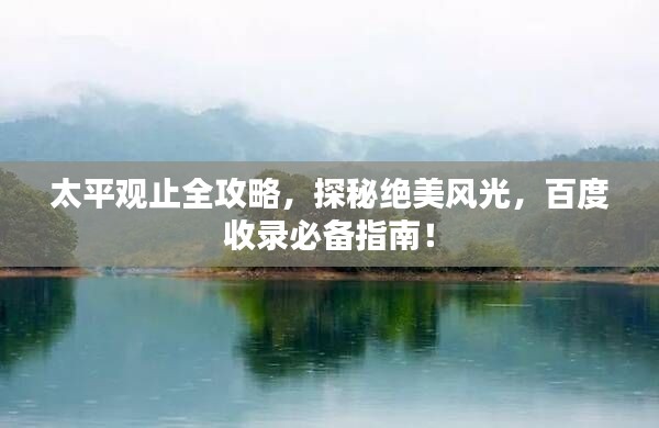 太平觀止全攻略，探秘絕美風(fēng)光，百度收錄必備指南！