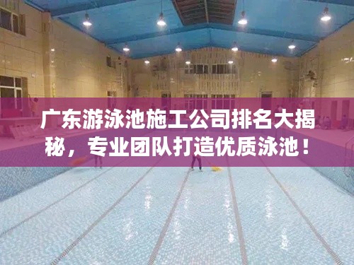 廣東游泳池施工公司排名大揭秘，專業(yè)團(tuán)隊(duì)打造優(yōu)質(zhì)泳池！