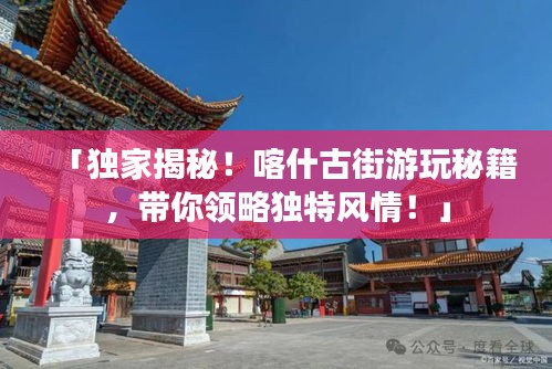 「獨(dú)家揭秘！喀什古街游玩秘籍，帶你領(lǐng)略獨(dú)特風(fēng)情！」
