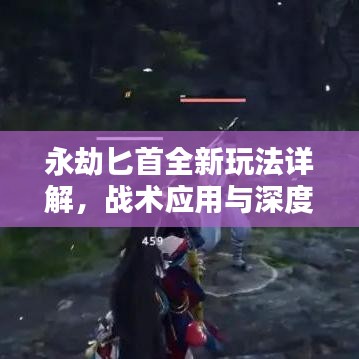 永劫匕首全新玩法詳解，戰(zhàn)術應用與深度探索視頻講解