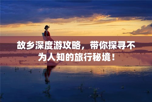 故鄉(xiāng)深度游攻略，帶你探尋不為人知的旅行秘境！