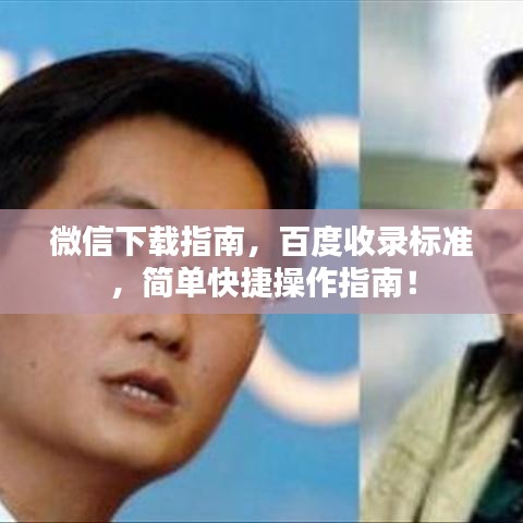 微信下載指南，百度收錄標(biāo)準(zhǔn)，簡單快捷操作指南！