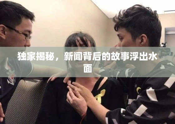 獨家揭秘，新聞背后的故事浮出水面