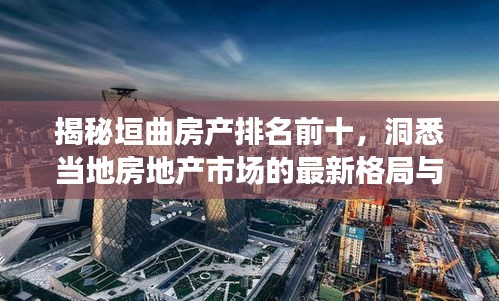 揭秘垣曲房產(chǎn)排名前十，洞悉當(dāng)?shù)胤康禺a(chǎn)市場(chǎng)的最新格局與趨勢(shì)！