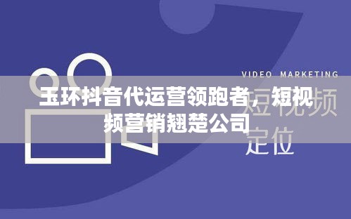 玉環(huán)抖音代運(yùn)營領(lǐng)跑者，短視頻營銷翹楚公司