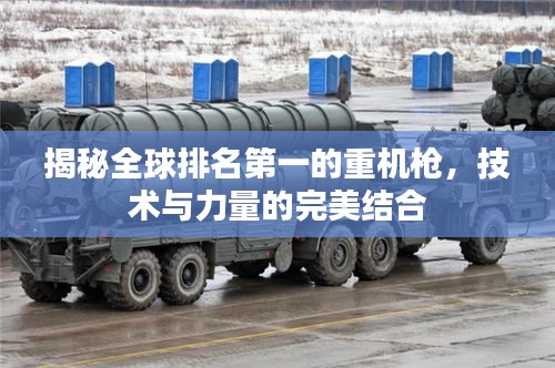 揭秘全球排名第一的重機(jī)槍，技術(shù)與力量的完美結(jié)合