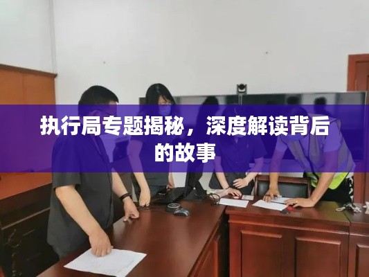 執(zhí)行局專題揭秘，深度解讀背后的故事