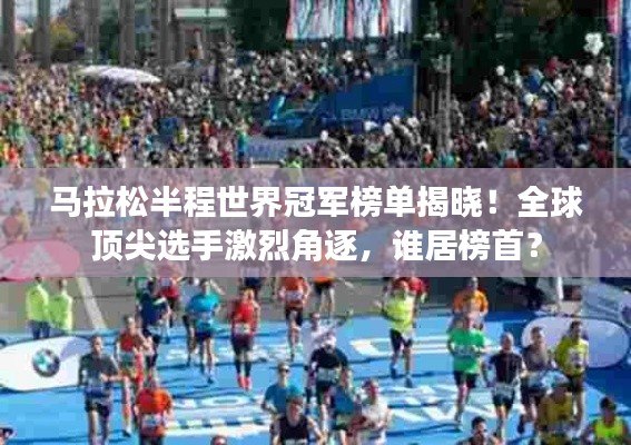 馬拉松半程世界冠軍榜單揭曉！全球頂尖選手激烈角逐，誰(shuí)居榜首？
