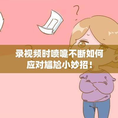 錄視頻時噴嚏不斷如何應(yīng)對尷尬小妙招！