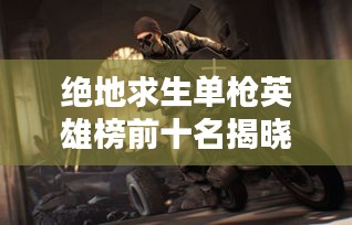 絕地求生單槍英雄榜前十名揭曉！